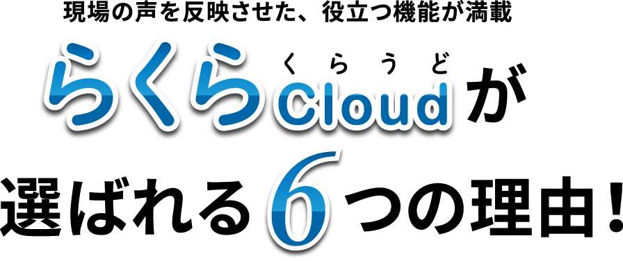 現場の声を反映させた、役立つ機能が満載 らくらCloudが選ばれる6つの理由!