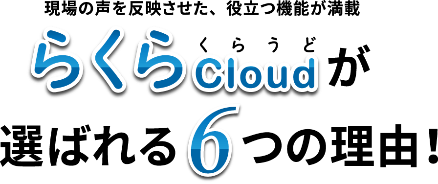 現場の声を反映させた、役立つ機能が満載 らくらCloudが選ばれる6つの理由！