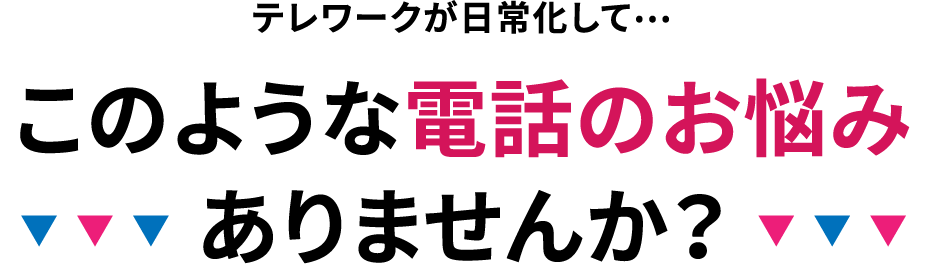 テレワークが日常化して…このような電話のお悩みありませんか?