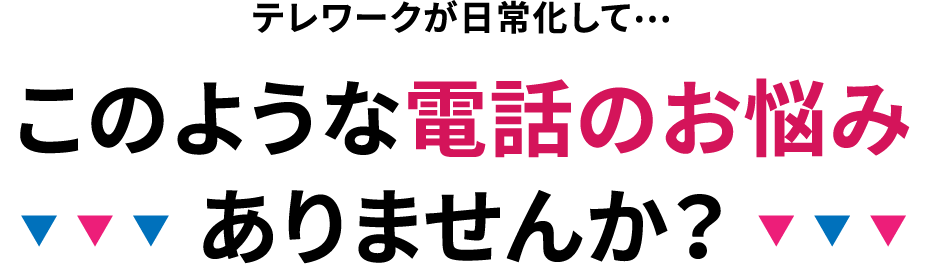 テレワークが日常化して…このような電話のお悩みありませんか？